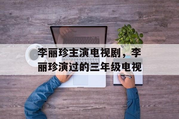 李丽珍主演电视剧，李丽珍演过的三年级电视-第1张图片-
