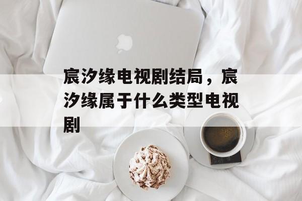 宸汐缘电视剧结局，宸汐缘属于什么类型电视剧-第1张图片-