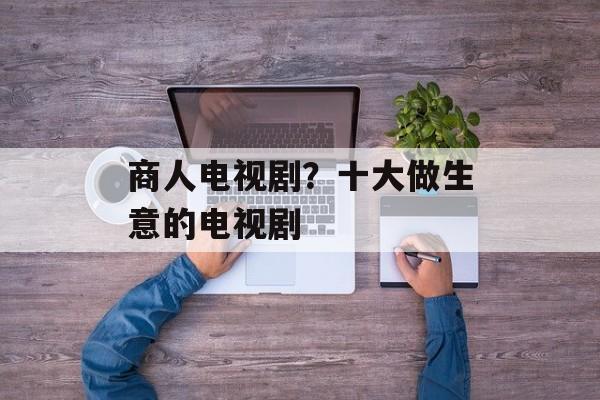 商人电视剧？十大做生意的电视剧-第1张图片-