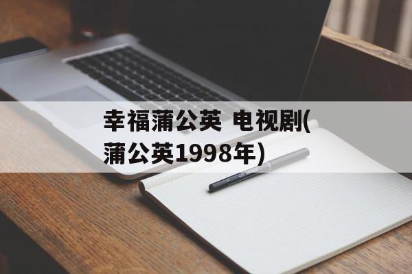 幸福蒲公英 电视剧(蒲公英1998年)-第1张图片-