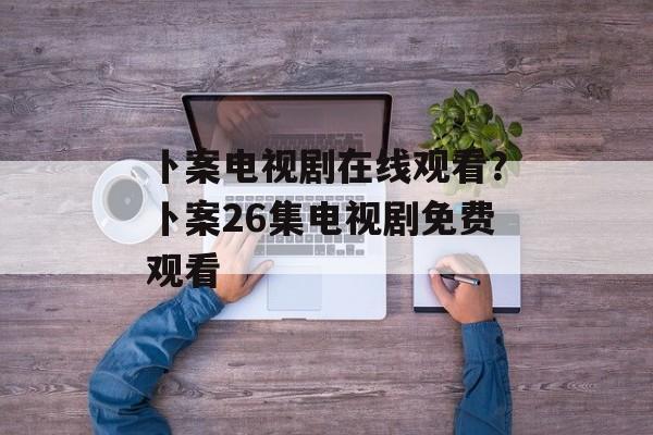 卜案电视剧在线观看？卜案26集电视剧免费观看-第1张图片-