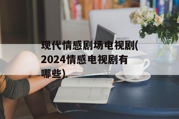 现代情感剧场电视剧(2024情感电视剧有哪些)-第1张图片-