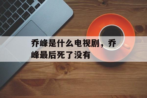 乔峰是什么电视剧，乔峰最后死了没有-第1张图片-