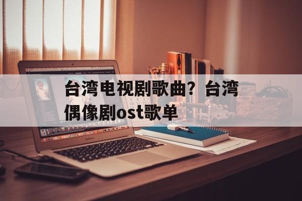 台湾电视剧歌曲？台湾偶像剧ost歌单-第1张图片-