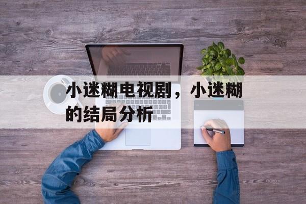 小迷糊电视剧，小迷糊的结局分析-第1张图片-