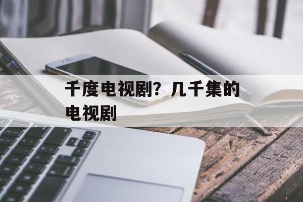 千度电视剧？几千集的电视剧-第1张图片-