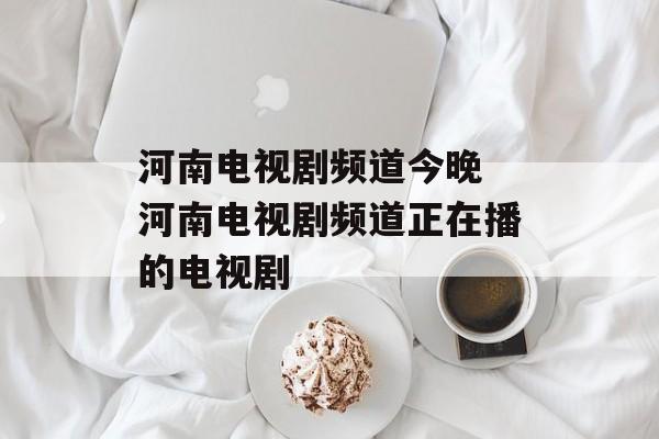 河南电视剧频道今晚 河南电视剧频道正在播的电视剧-第1张图片-