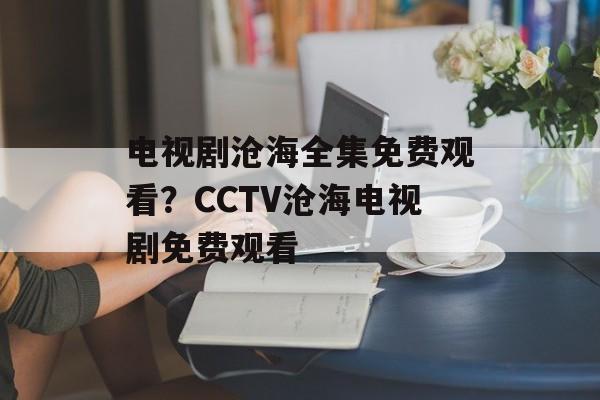 电视剧沧海全集免费观看？CCTV沧海电视剧免费观看-第1张图片-