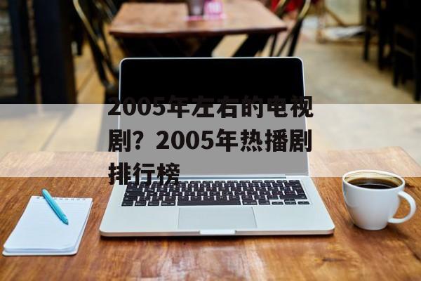 2005年左右的电视剧？2005年热播剧排行榜-第1张图片-