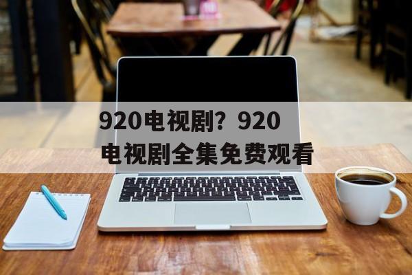 920电视剧？920电视剧全集免费观看-第1张图片-