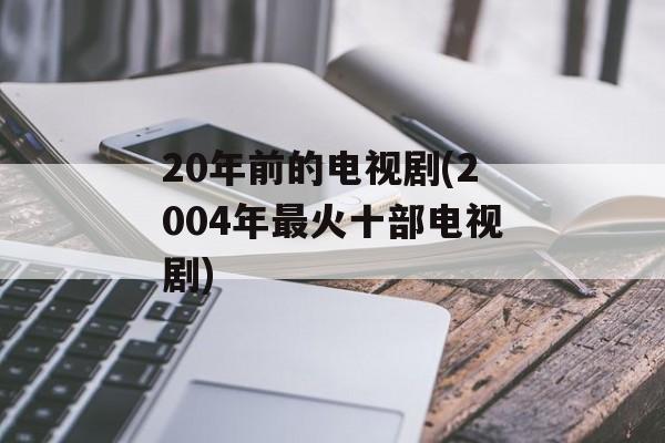 20年前的电视剧(2004年最火十部电视剧)-第1张图片-