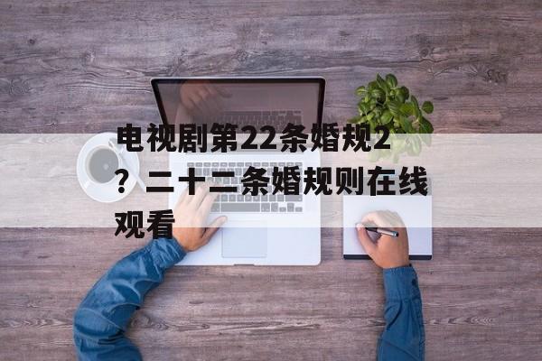 电视剧第22条婚规2？二十二条婚规则在线观看-第1张图片-