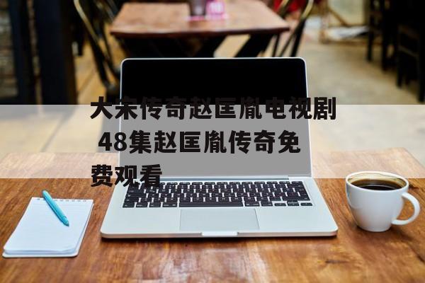 大宋传奇赵匡胤电视剧 48集赵匡胤传奇免费观看-第1张图片-