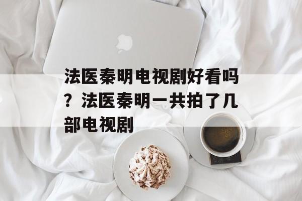 法医秦明电视剧好看吗？法医秦明一共拍了几部电视剧-第1张图片-