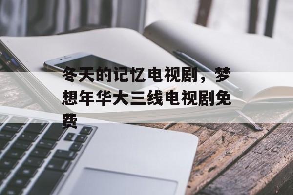 冬天的记忆电视剧，梦想年华大三线电视剧免费-第1张图片-
