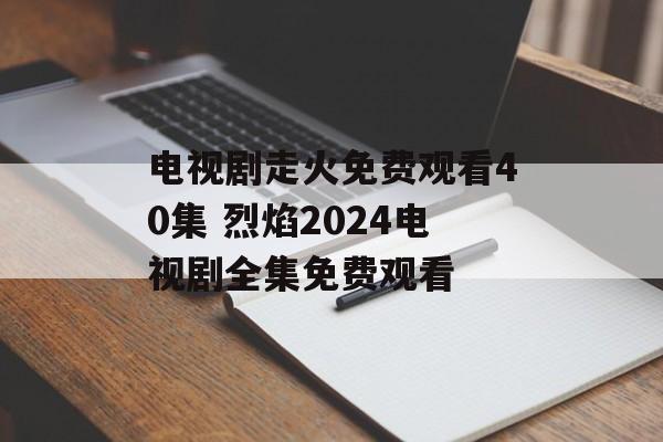 电视剧走火免费观看40集 烈焰2024电视剧全集免费观看-第1张图片-