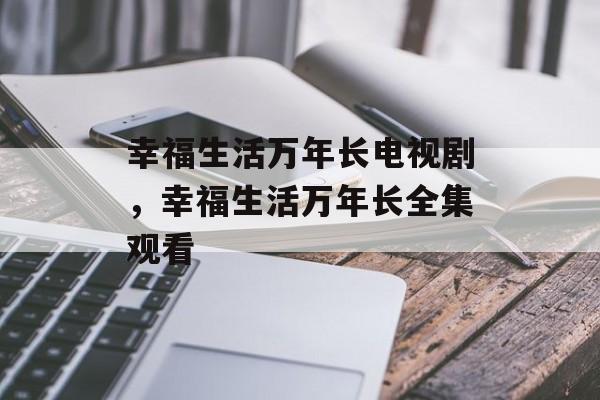 幸福生活万年长电视剧，幸福生活万年长全集观看-第1张图片-