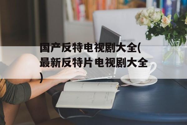 国产反特电视剧大全(最新反特片电视剧大全)-第1张图片-