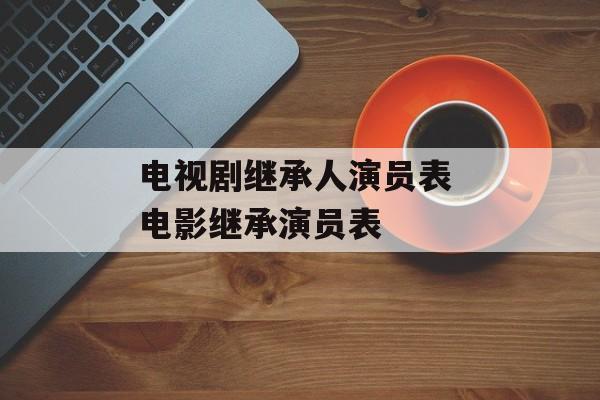 电视剧继承人演员表 电影继承演员表-第1张图片-