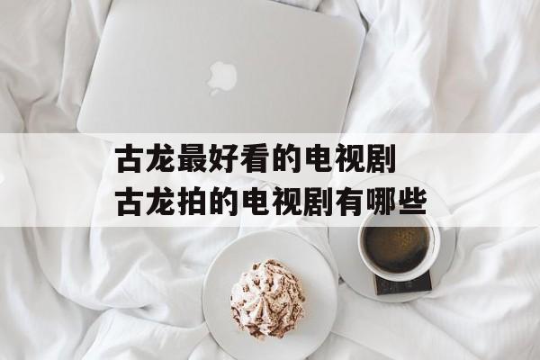 古龙最好看的电视剧 古龙拍的电视剧有哪些-第1张图片-