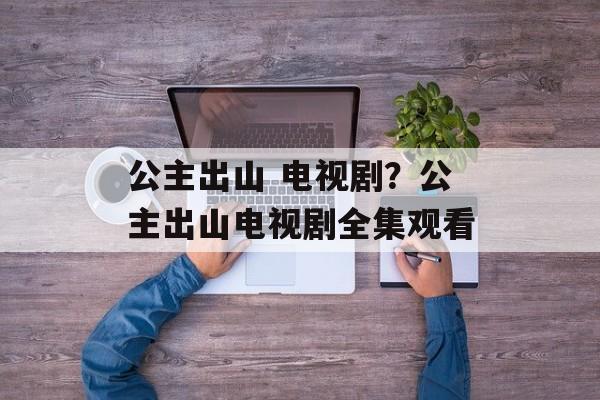 公主出山 电视剧？公主出山电视剧全集观看-第1张图片-