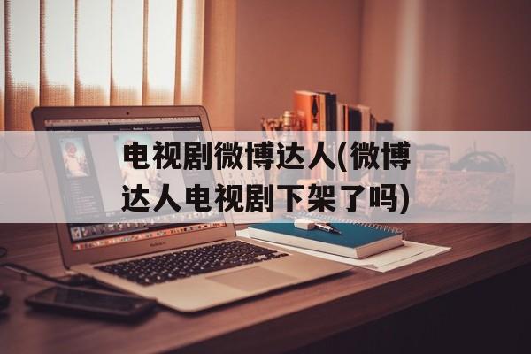 电视剧微博达人(微博达人电视剧下架了吗)-第1张图片-