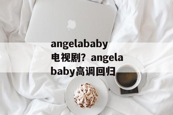 angelababy电视剧？angelababy高调回归-第1张图片-