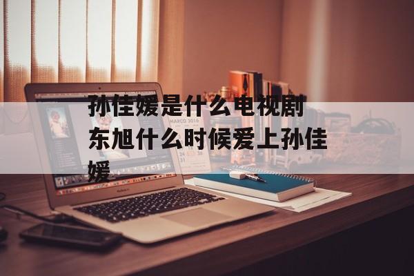 孙佳媛是什么电视剧 东旭什么时候爱上孙佳媛-第1张图片-