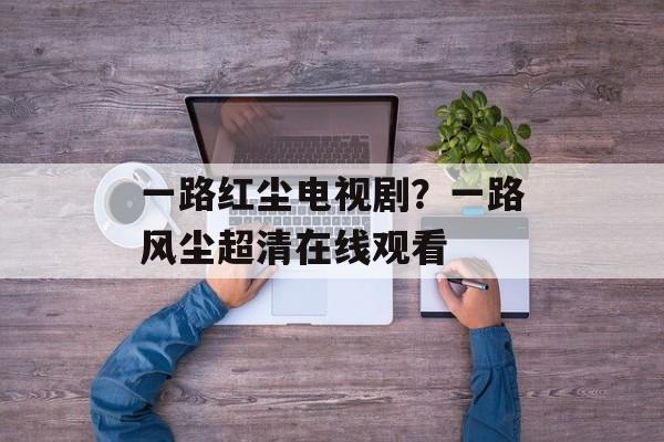 一路红尘电视剧？一路风尘超清在线观看-第1张图片-
