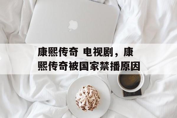 康熙传奇 电视剧，康熙传奇被国家禁播原因-第1张图片-
