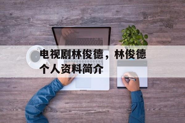 电视剧林俊德，林俊德个人资料简介-第1张图片-