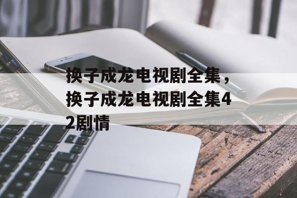 换子成龙电视剧全集，换子成龙电视剧全集42剧情-第1张图片-