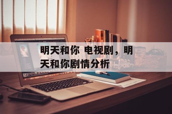 明天和你 电视剧，明天和你剧情分析-第1张图片-