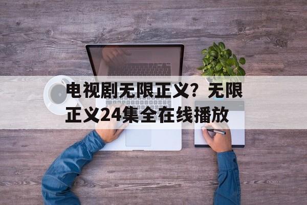 电视剧无限正义？无限正义24集全在线播放-第1张图片-