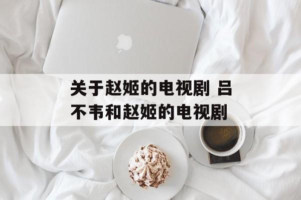 关于赵姬的电视剧 吕不韦和赵姬的电视剧-第1张图片-