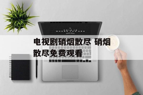 电视剧硝烟散尽 硝烟散尽免费观看-第1张图片-