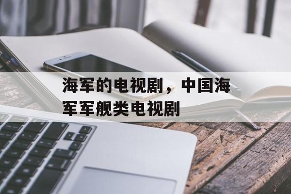 海军的电视剧，中国海军军舰类电视剧-第1张图片-