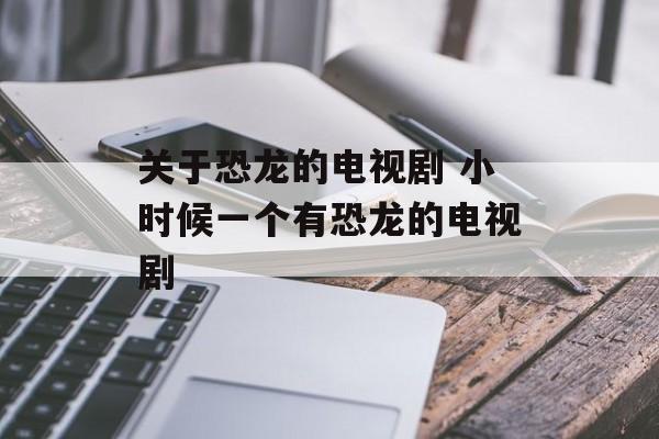 关于恐龙的电视剧 小时候一个有恐龙的电视剧-第1张图片-