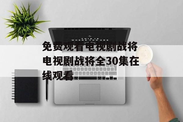 免费观看电视剧战将 电视剧战将全30集在线观看-第1张图片-