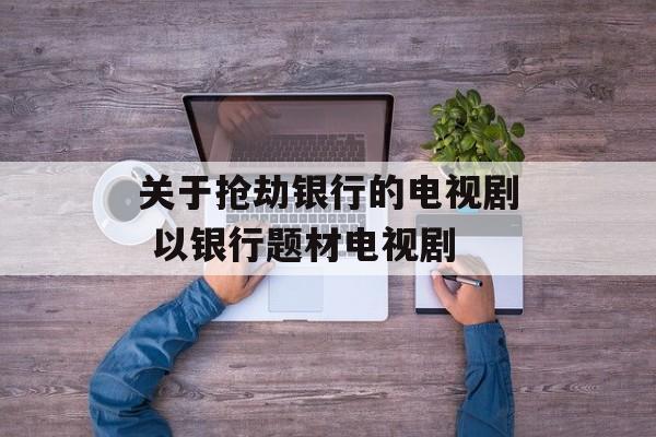 关于抢劫银行的电视剧 以银行题材电视剧-第1张图片-