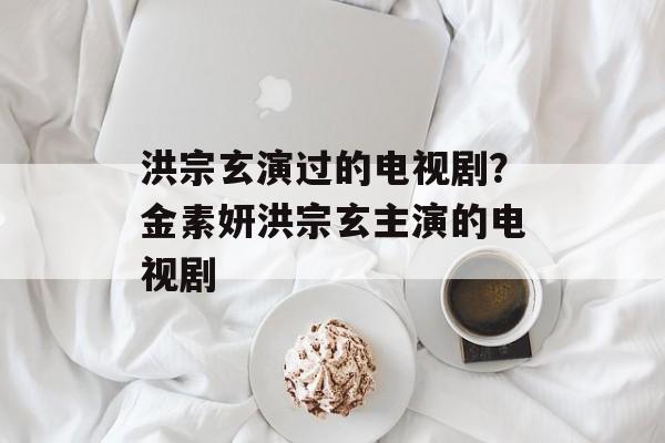 洪宗玄演过的电视剧？金素妍洪宗玄主演的电视剧-第1张图片-