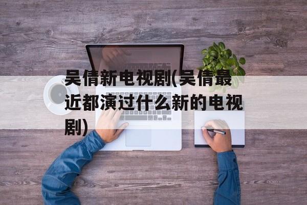 吴倩新电视剧(吴倩最近都演过什么新的电视剧)-第1张图片-
