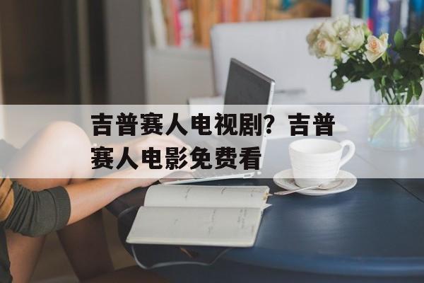 吉普赛人电视剧？吉普赛人电影免费看-第1张图片-
