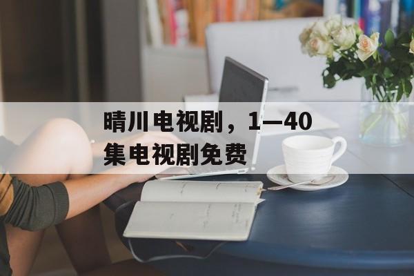 晴川电视剧，1—40集电视剧免费-第1张图片-