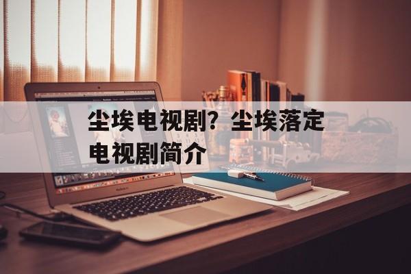 尘埃电视剧？尘埃落定电视剧简介-第1张图片-