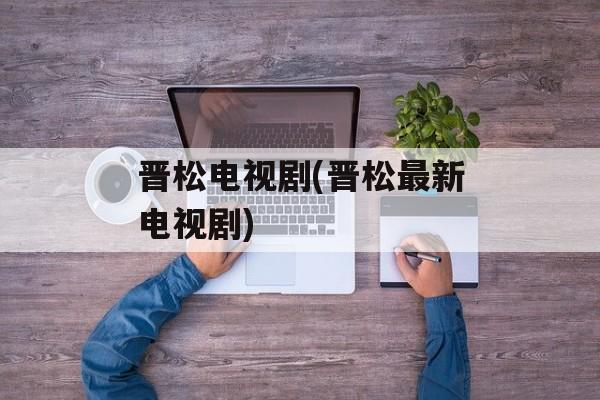 晋松电视剧(晋松最新电视剧)-第1张图片-