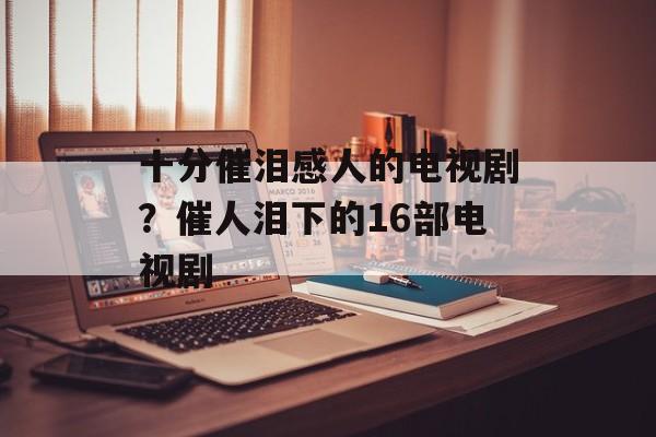 十分催泪感人的电视剧？催人泪下的16部电视剧-第1张图片-