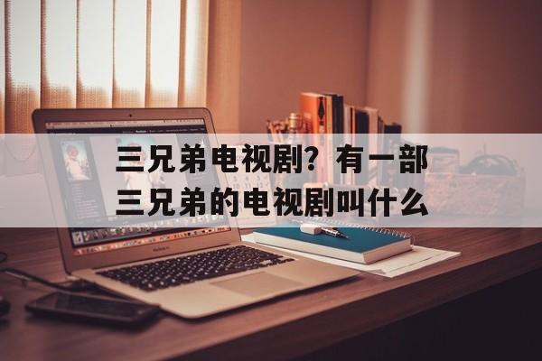 三兄弟电视剧？有一部三兄弟的电视剧叫什么-第1张图片-