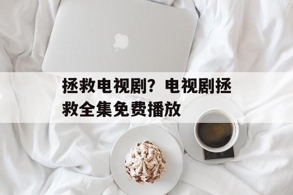 拯救电视剧？电视剧拯救全集免费播放-第1张图片-