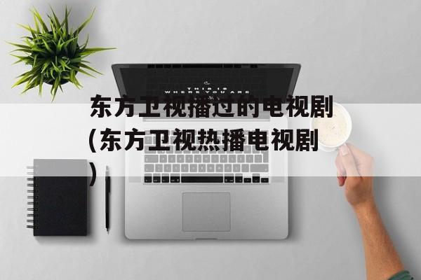 东方卫视播过的电视剧(东方卫视热播电视剧)-第1张图片-